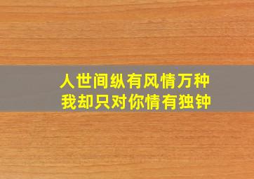 人世间纵有风情万种 我却只对你情有独钟